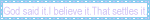 God Said It, I believe It